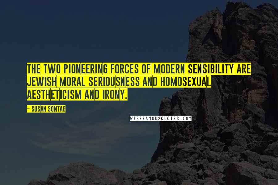 Susan Sontag Quotes: The two pioneering forces of modern sensibility are Jewish moral seriousness and homosexual aestheticism and irony.