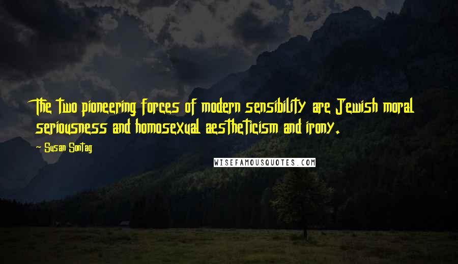 Susan Sontag Quotes: The two pioneering forces of modern sensibility are Jewish moral seriousness and homosexual aestheticism and irony.