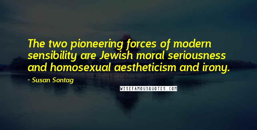 Susan Sontag Quotes: The two pioneering forces of modern sensibility are Jewish moral seriousness and homosexual aestheticism and irony.