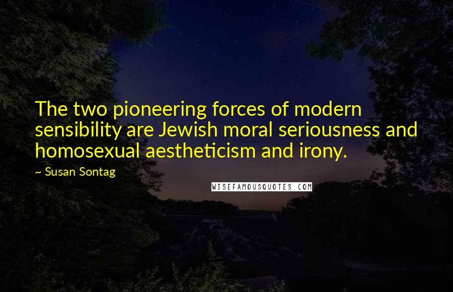 Susan Sontag Quotes: The two pioneering forces of modern sensibility are Jewish moral seriousness and homosexual aestheticism and irony.