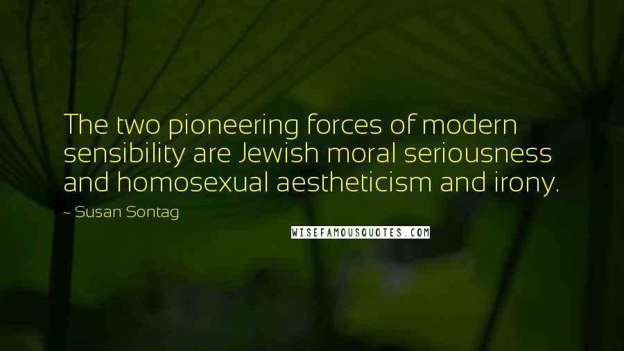 Susan Sontag Quotes: The two pioneering forces of modern sensibility are Jewish moral seriousness and homosexual aestheticism and irony.