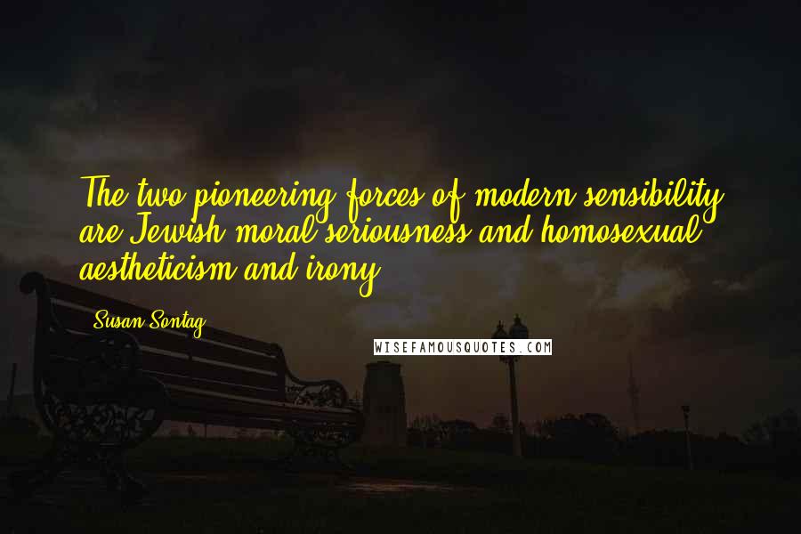 Susan Sontag Quotes: The two pioneering forces of modern sensibility are Jewish moral seriousness and homosexual aestheticism and irony.