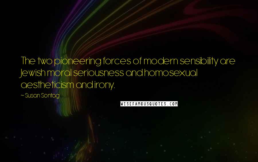 Susan Sontag Quotes: The two pioneering forces of modern sensibility are Jewish moral seriousness and homosexual aestheticism and irony.