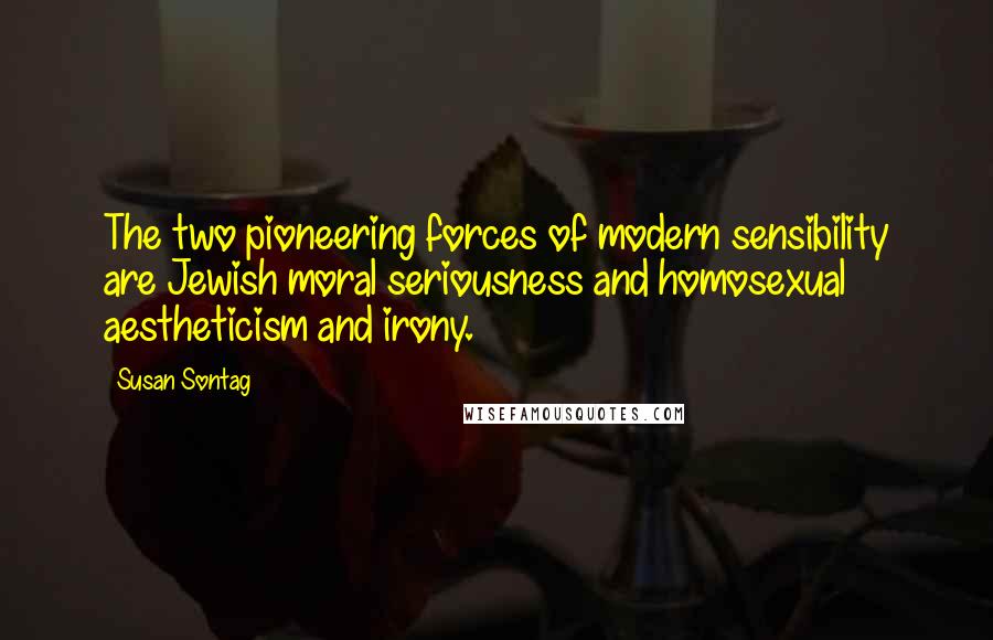 Susan Sontag Quotes: The two pioneering forces of modern sensibility are Jewish moral seriousness and homosexual aestheticism and irony.