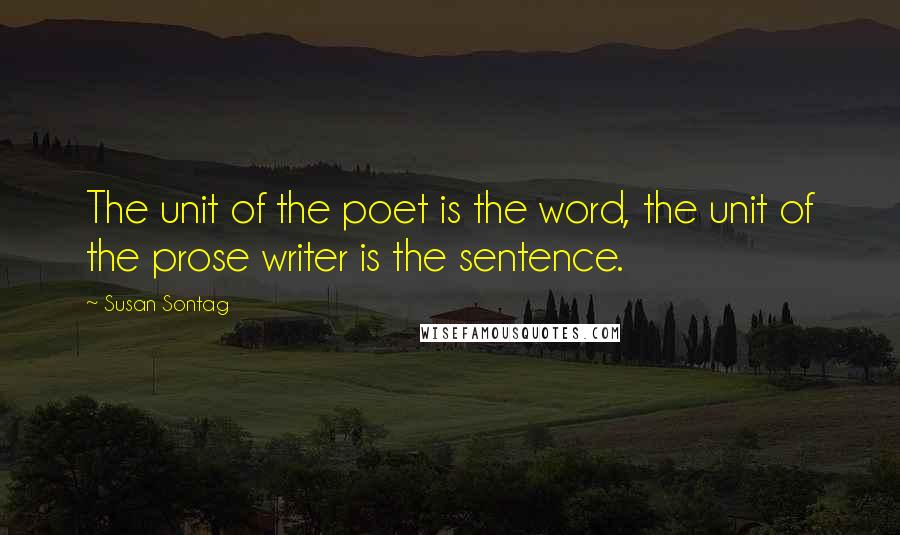 Susan Sontag Quotes: The unit of the poet is the word, the unit of the prose writer is the sentence.