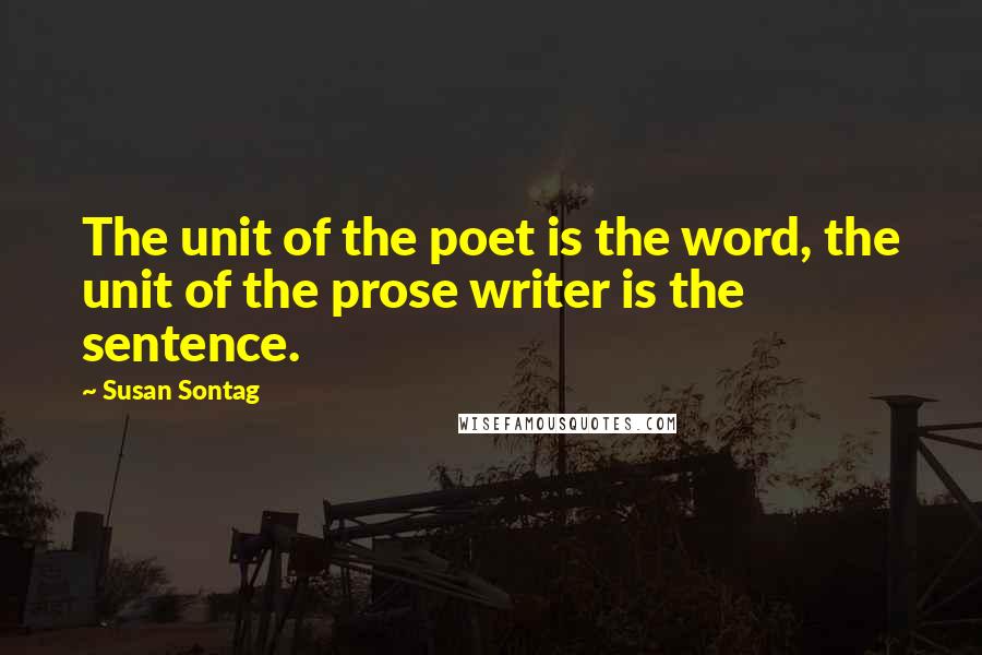 Susan Sontag Quotes: The unit of the poet is the word, the unit of the prose writer is the sentence.