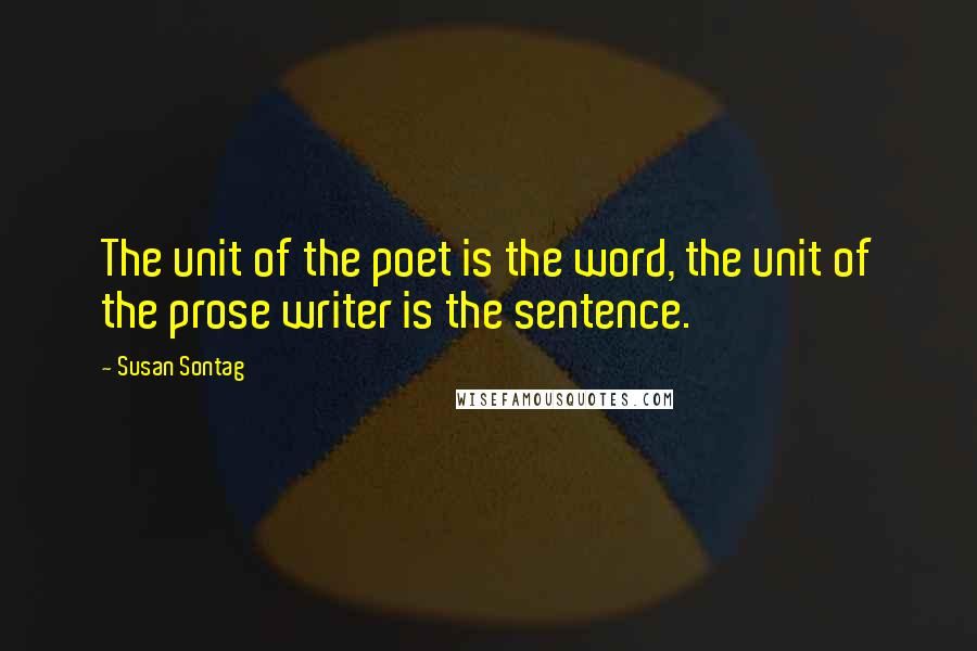 Susan Sontag Quotes: The unit of the poet is the word, the unit of the prose writer is the sentence.