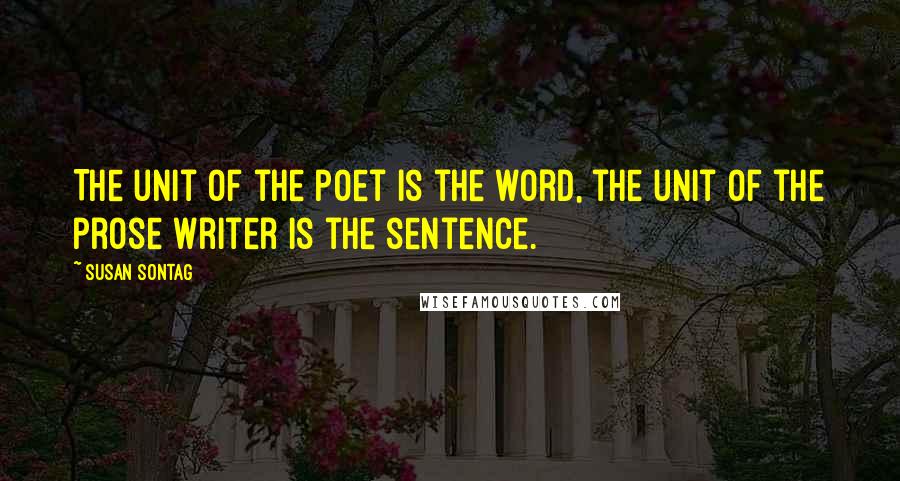 Susan Sontag Quotes: The unit of the poet is the word, the unit of the prose writer is the sentence.