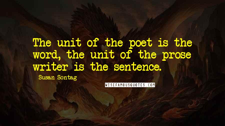 Susan Sontag Quotes: The unit of the poet is the word, the unit of the prose writer is the sentence.