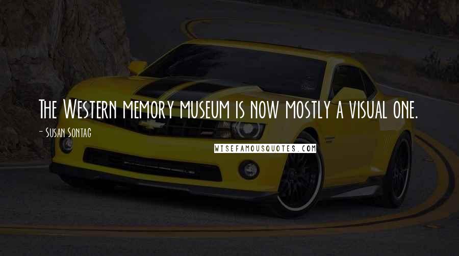 Susan Sontag Quotes: The Western memory museum is now mostly a visual one.