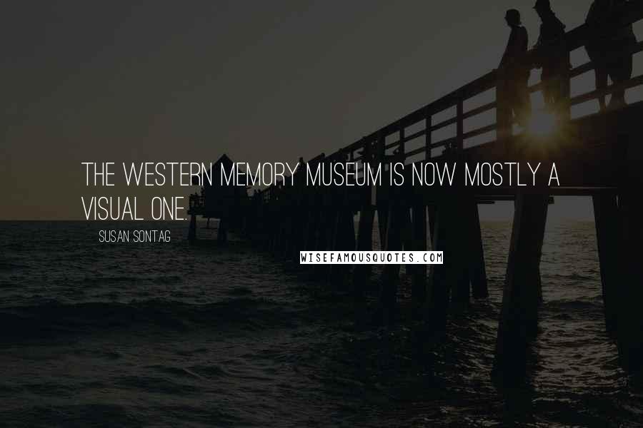 Susan Sontag Quotes: The Western memory museum is now mostly a visual one.