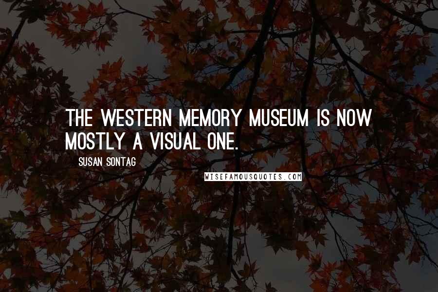 Susan Sontag Quotes: The Western memory museum is now mostly a visual one.
