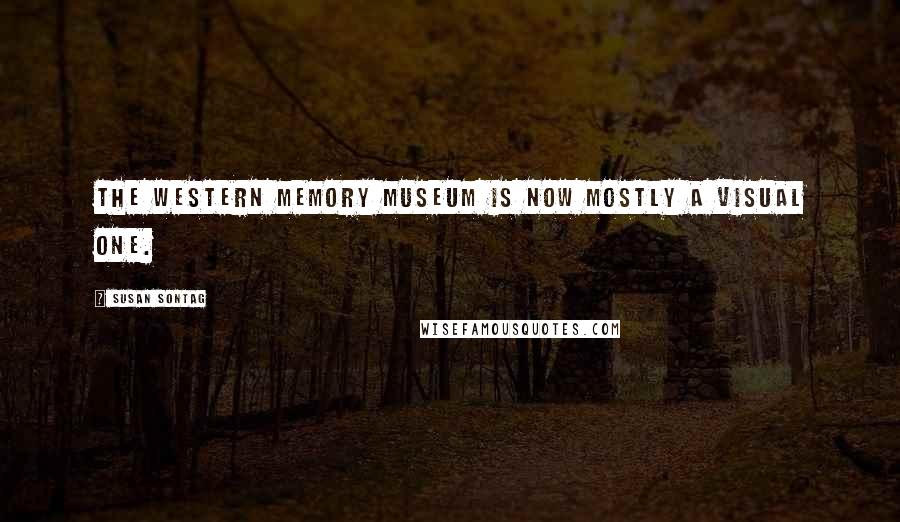 Susan Sontag Quotes: The Western memory museum is now mostly a visual one.