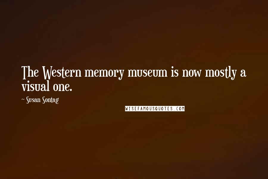 Susan Sontag Quotes: The Western memory museum is now mostly a visual one.