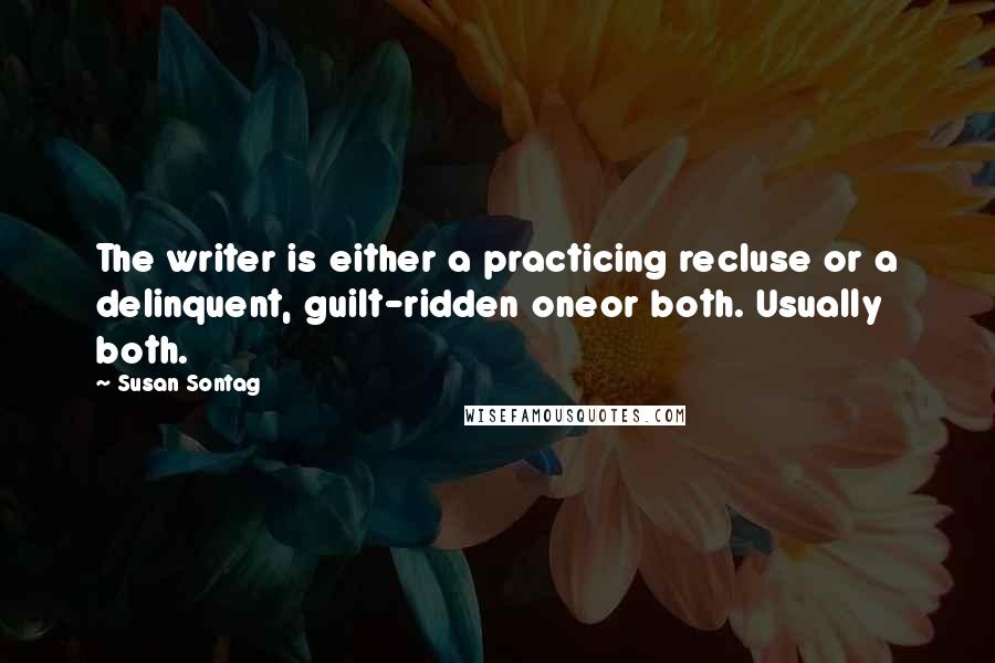 Susan Sontag Quotes: The writer is either a practicing recluse or a delinquent, guilt-ridden oneor both. Usually both.