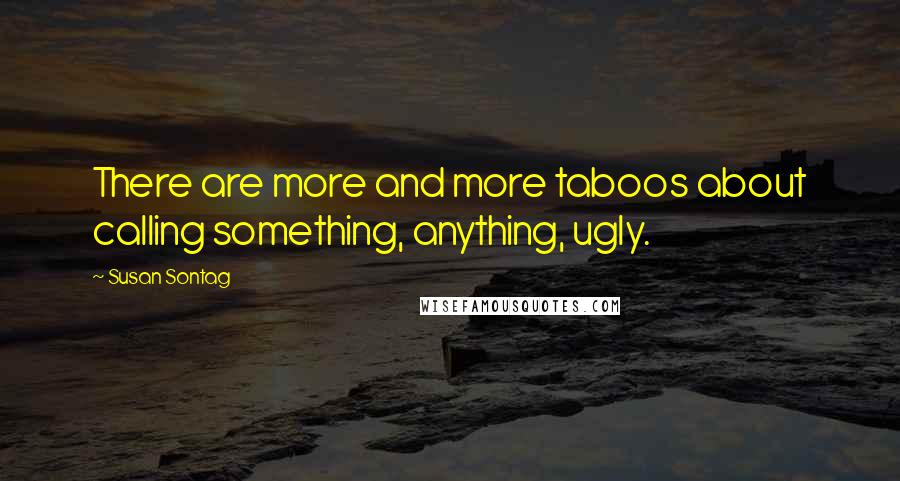 Susan Sontag Quotes: There are more and more taboos about calling something, anything, ugly.