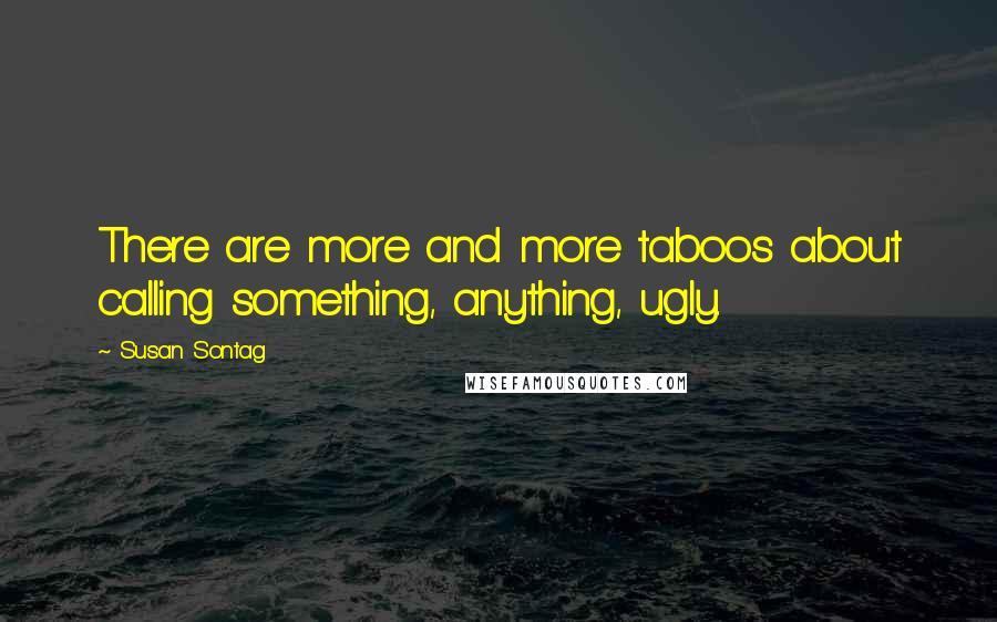 Susan Sontag Quotes: There are more and more taboos about calling something, anything, ugly.