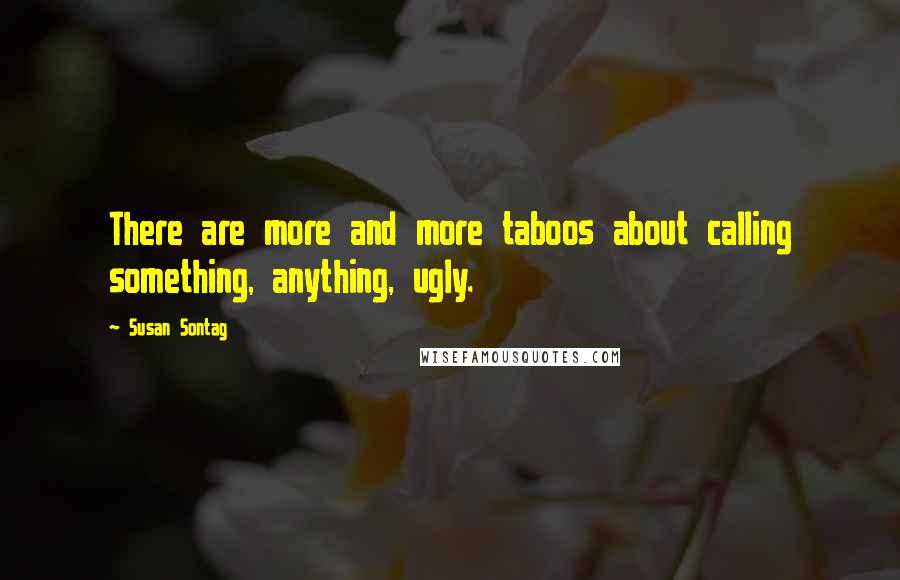 Susan Sontag Quotes: There are more and more taboos about calling something, anything, ugly.