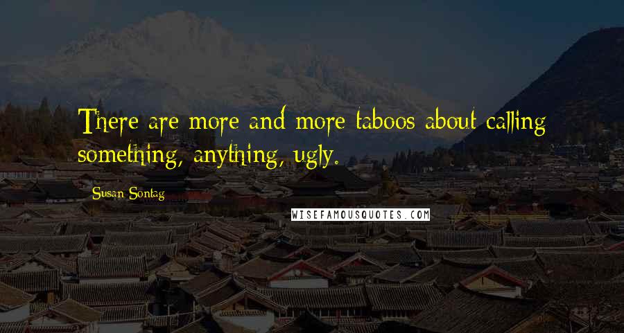 Susan Sontag Quotes: There are more and more taboos about calling something, anything, ugly.