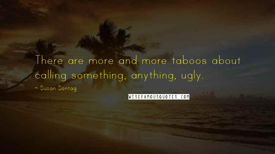 Susan Sontag Quotes: There are more and more taboos about calling something, anything, ugly.
