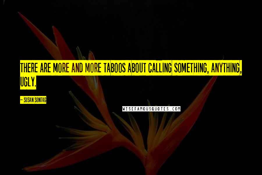 Susan Sontag Quotes: There are more and more taboos about calling something, anything, ugly.