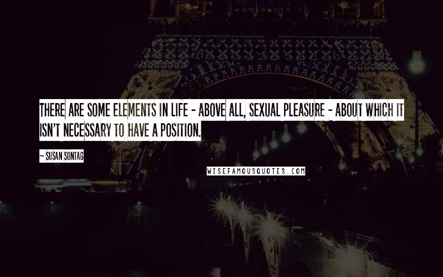 Susan Sontag Quotes: There are some elements in life - above all, sexual pleasure - about which it isn't necessary to have a position.