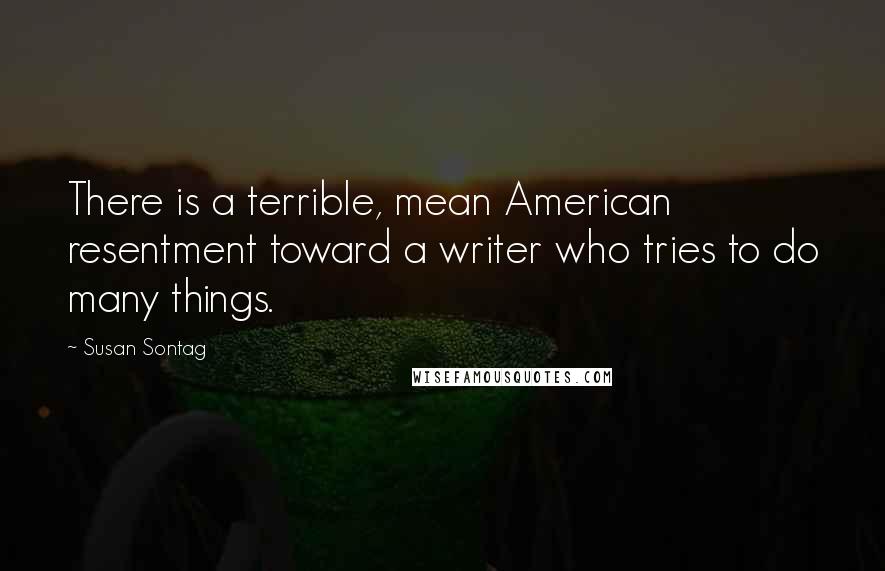 Susan Sontag Quotes: There is a terrible, mean American resentment toward a writer who tries to do many things.