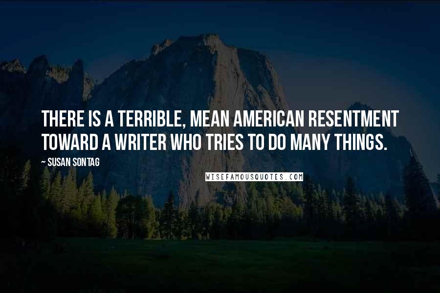 Susan Sontag Quotes: There is a terrible, mean American resentment toward a writer who tries to do many things.