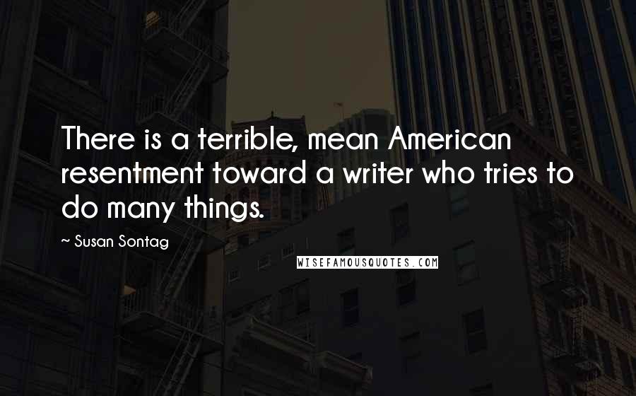 Susan Sontag Quotes: There is a terrible, mean American resentment toward a writer who tries to do many things.