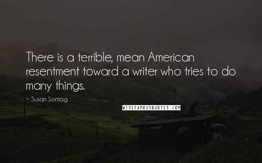 Susan Sontag Quotes: There is a terrible, mean American resentment toward a writer who tries to do many things.