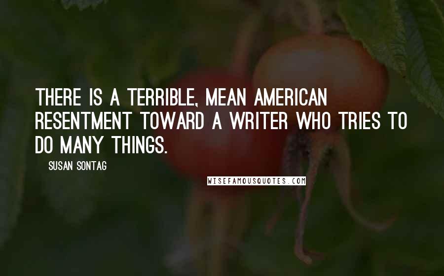 Susan Sontag Quotes: There is a terrible, mean American resentment toward a writer who tries to do many things.