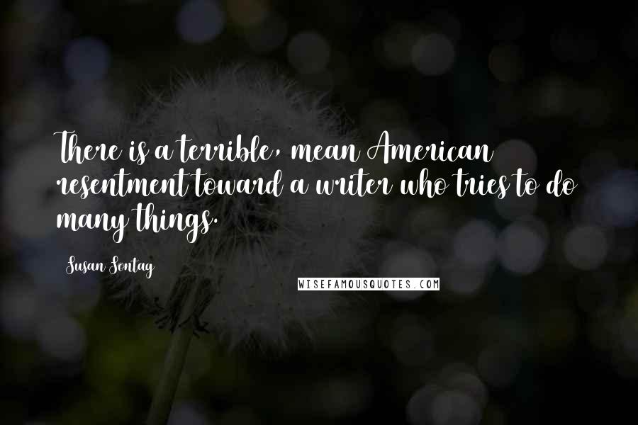 Susan Sontag Quotes: There is a terrible, mean American resentment toward a writer who tries to do many things.
