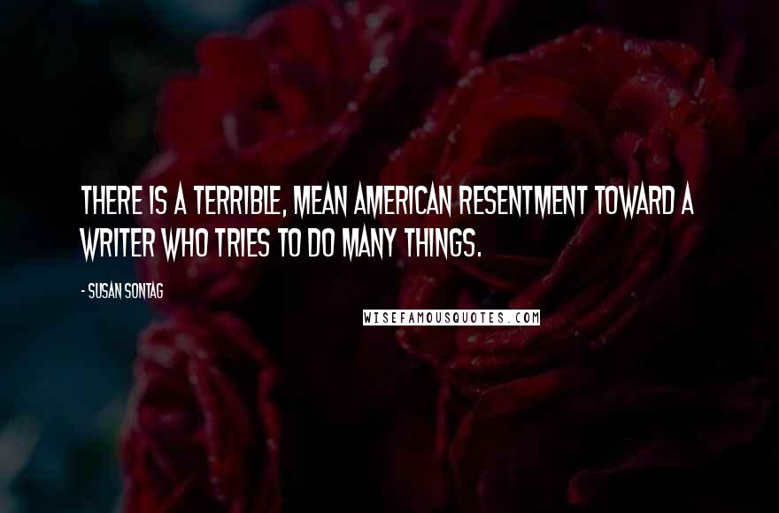 Susan Sontag Quotes: There is a terrible, mean American resentment toward a writer who tries to do many things.