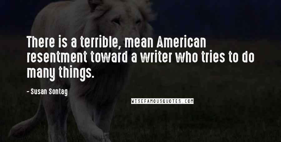 Susan Sontag Quotes: There is a terrible, mean American resentment toward a writer who tries to do many things.