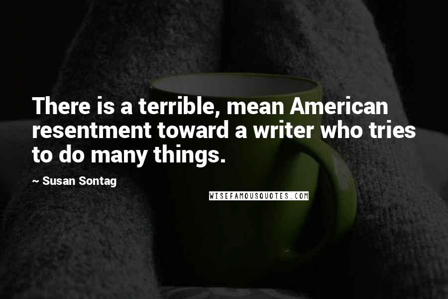 Susan Sontag Quotes: There is a terrible, mean American resentment toward a writer who tries to do many things.