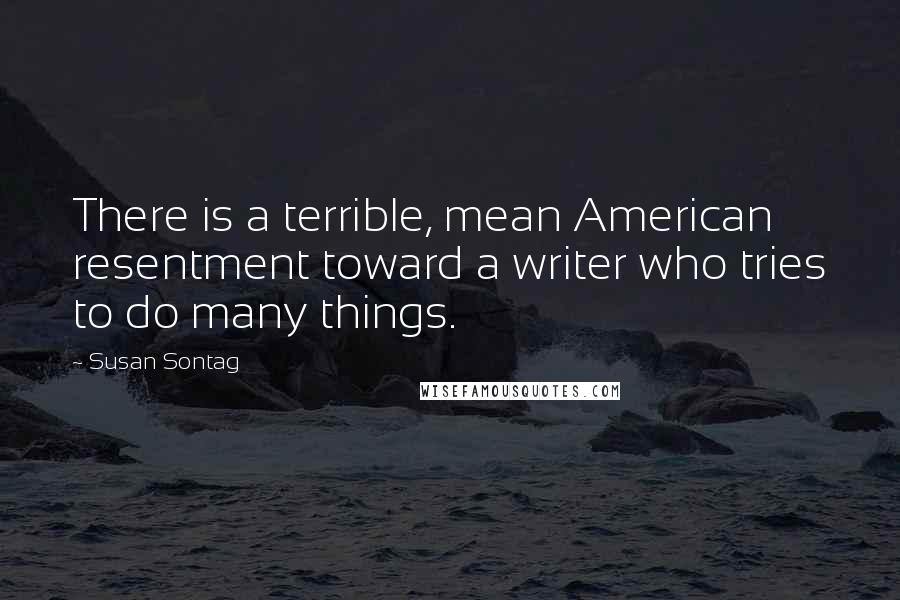 Susan Sontag Quotes: There is a terrible, mean American resentment toward a writer who tries to do many things.