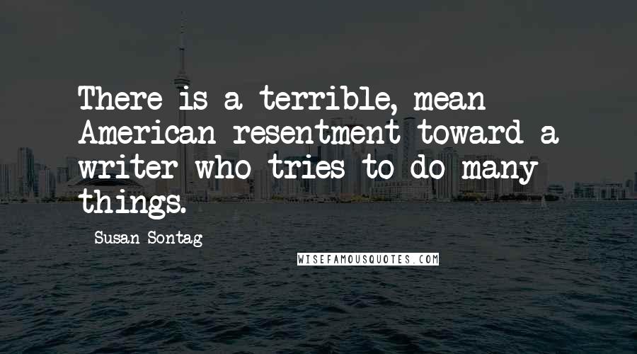 Susan Sontag Quotes: There is a terrible, mean American resentment toward a writer who tries to do many things.