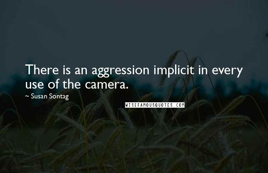 Susan Sontag Quotes: There is an aggression implicit in every use of the camera.