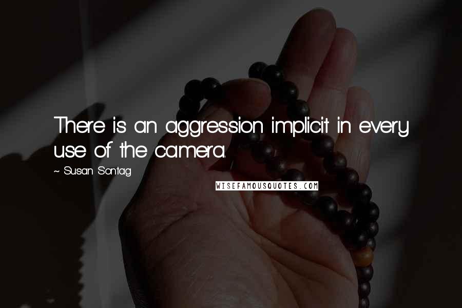 Susan Sontag Quotes: There is an aggression implicit in every use of the camera.