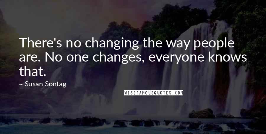 Susan Sontag Quotes: There's no changing the way people are. No one changes, everyone knows that.