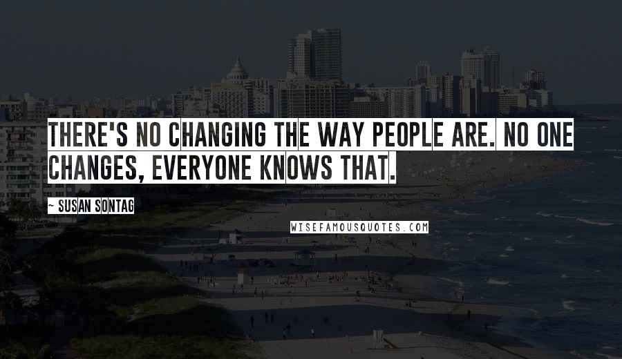 Susan Sontag Quotes: There's no changing the way people are. No one changes, everyone knows that.