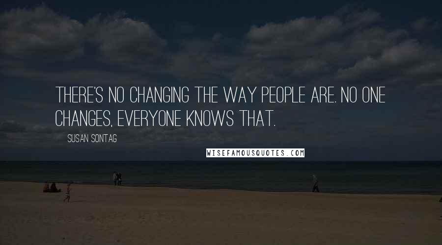 Susan Sontag Quotes: There's no changing the way people are. No one changes, everyone knows that.