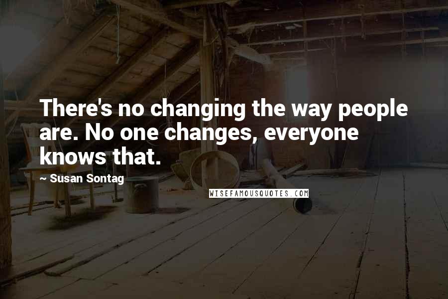 Susan Sontag Quotes: There's no changing the way people are. No one changes, everyone knows that.