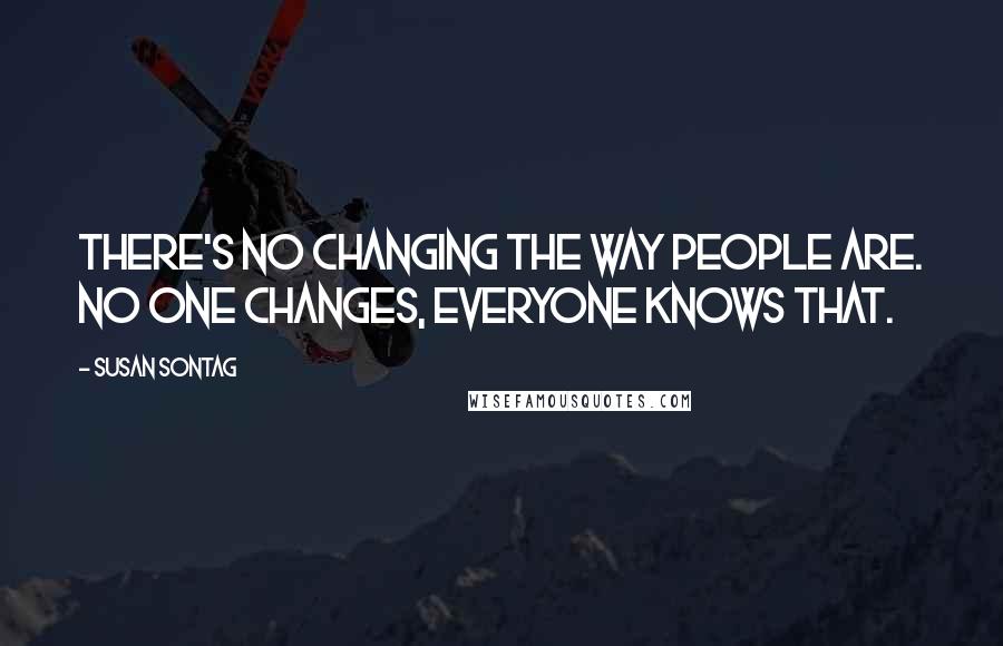 Susan Sontag Quotes: There's no changing the way people are. No one changes, everyone knows that.