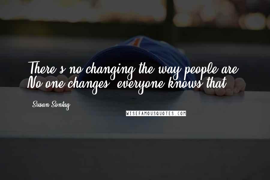 Susan Sontag Quotes: There's no changing the way people are. No one changes, everyone knows that.