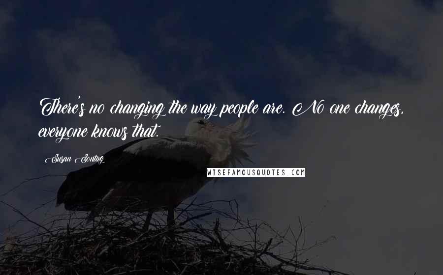 Susan Sontag Quotes: There's no changing the way people are. No one changes, everyone knows that.