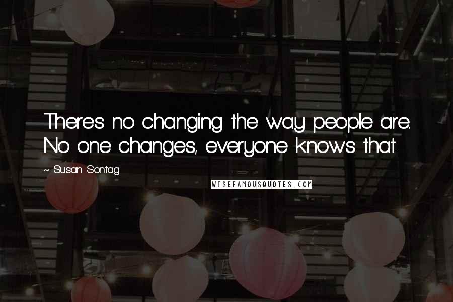 Susan Sontag Quotes: There's no changing the way people are. No one changes, everyone knows that.