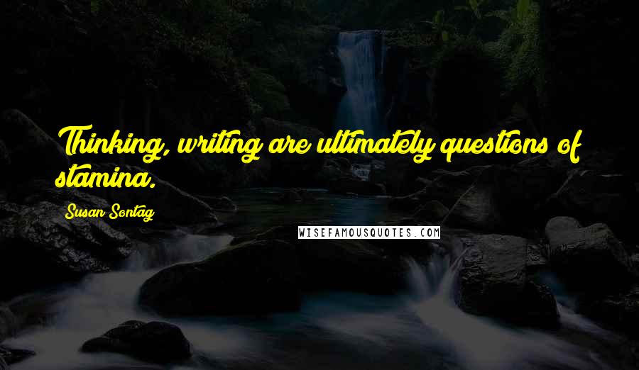 Susan Sontag Quotes: Thinking, writing are ultimately questions of stamina.