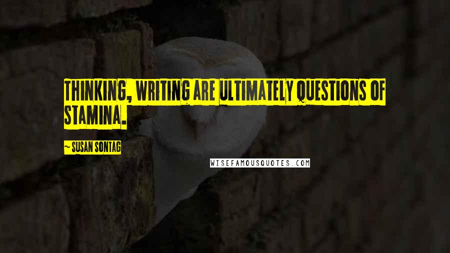 Susan Sontag Quotes: Thinking, writing are ultimately questions of stamina.