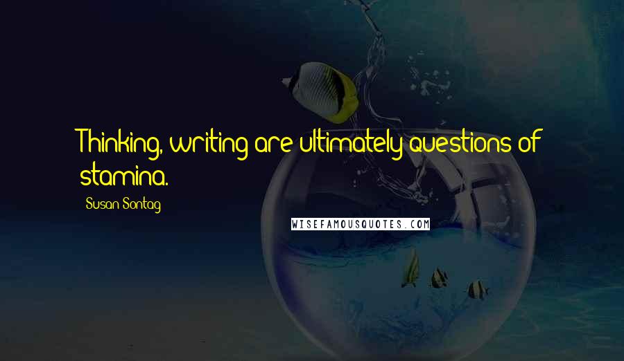 Susan Sontag Quotes: Thinking, writing are ultimately questions of stamina.